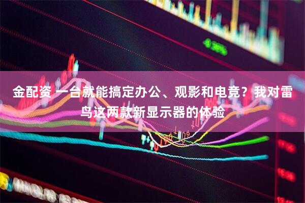 金配资 一台就能搞定办公、观影和电竞？我对雷鸟这两款新显示器的体验