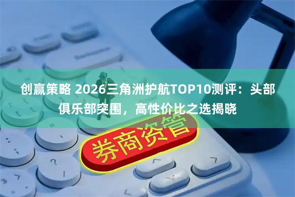 创赢策略 2026三角洲护航TOP10测评：头部俱乐部突围，高性价比之选揭晓