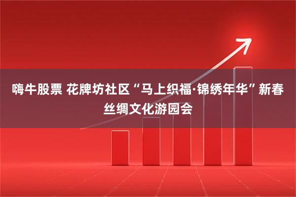 嗨牛股票 花牌坊社区“马上织福·锦绣年华”新春丝绸文化游园会