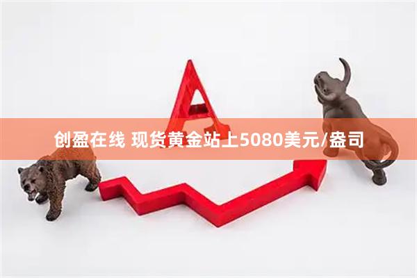 创盈在线 现货黄金站上5080美元/盎司