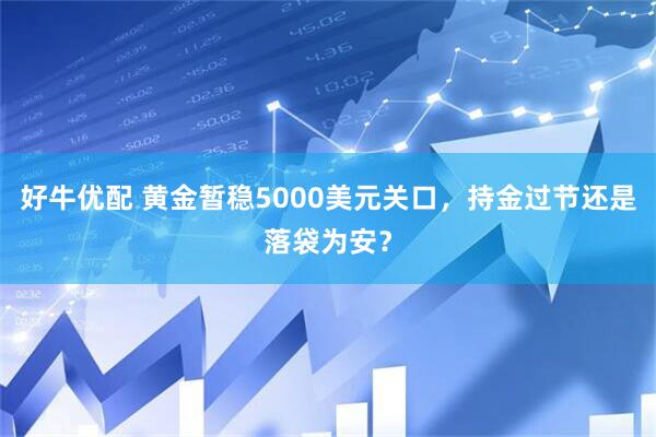 好牛优配 黄金暂稳5000美元关口，持金过节还是落袋为安？